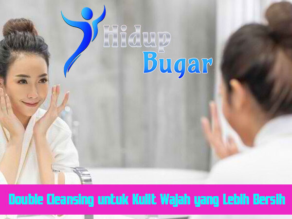 Double Cleansing untuk Kulit Wajah yang Lebih Bersih